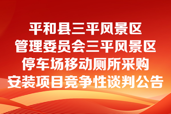 平和縣三平風(fēng)景區(qū)管理委員會三平風(fēng)景區(qū)停車場移動廁所采購安裝項目競爭性談判公告